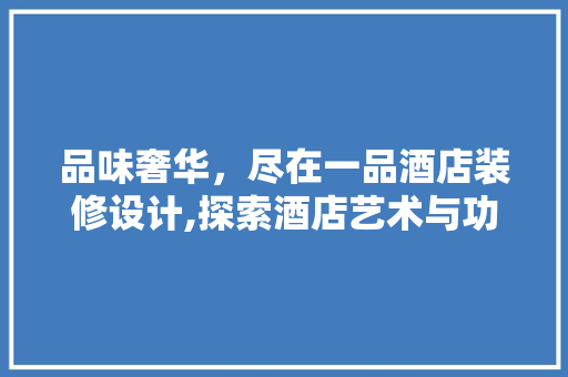 品味奢华，尽在一品酒店装修设计,探索酒店艺术与功能融合之路