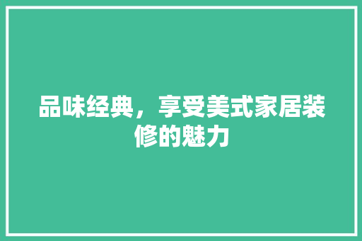 品味经典，享受美式家居装修的魅力