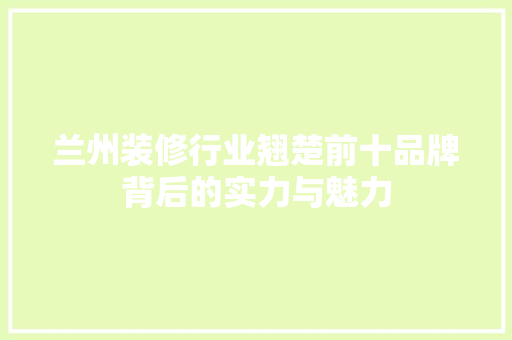兰州装修行业翘楚前十品牌背后的实力与魅力