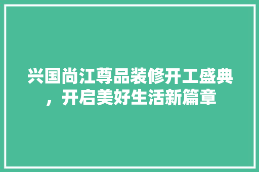 兴国尚江尊品装修开工盛典，开启美好生活新篇章