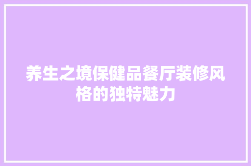 养生之境保健品餐厅装修风格的独特魅力