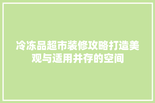 冷冻品超市装修攻略打造美观与适用并存的空间
