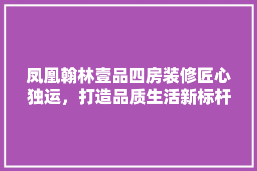 凤凰翰林壹品四房装修匠心独运，打造品质生活新标杆