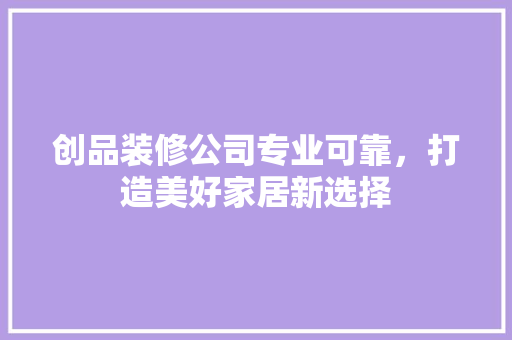 创品装修公司专业可靠，打造美好家居新选择