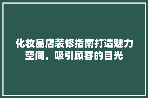 化妆品店装修指南打造魅力空间，吸引顾客的目光