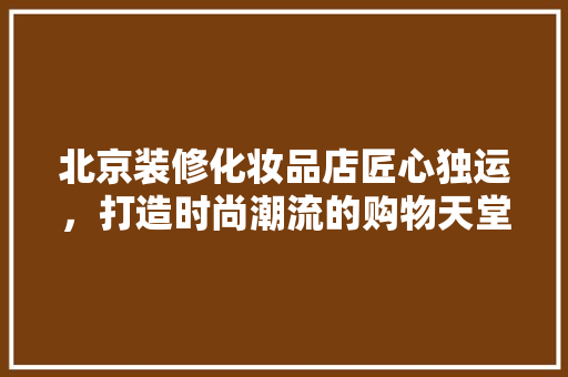 北京装修化妆品店匠心独运，打造时尚潮流的购物天堂