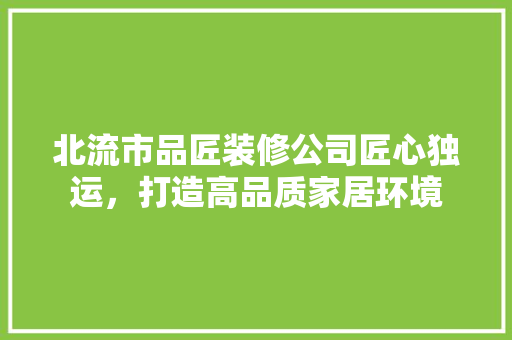 北流市品匠装修公司匠心独运，打造高品质家居环境