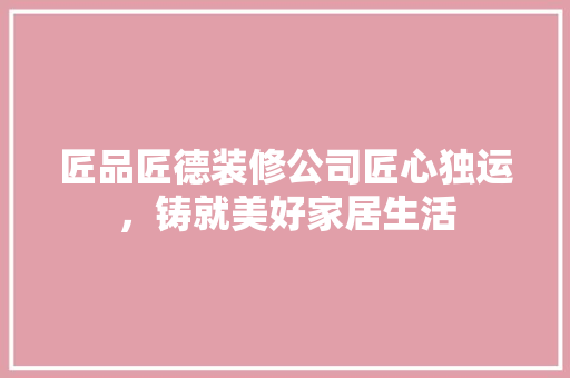 匠品匠德装修公司匠心独运，铸就美好家居生活