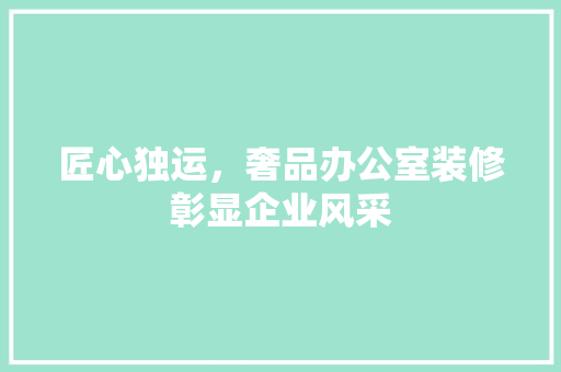 匠心独运，奢品办公室装修彰显企业风采