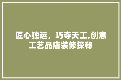 匠心独运，巧夺天工,创意工艺品店装修探秘