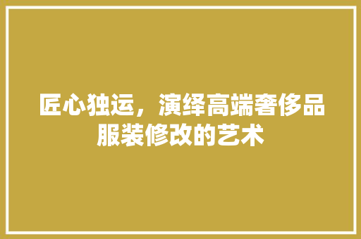 匠心独运，演绎高端奢侈品服装修改的艺术