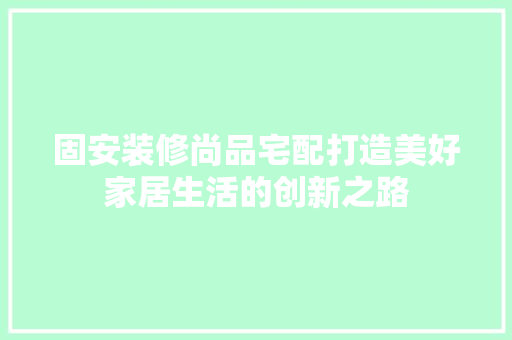 固安装修尚品宅配打造美好家居生活的创新之路