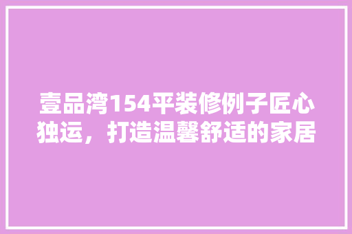 壹品湾154平装修例子匠心独运，打造温馨舒适的家居空间