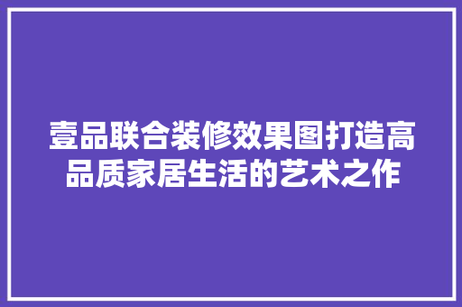 壹品联合装修效果图打造高品质家居生活的艺术之作