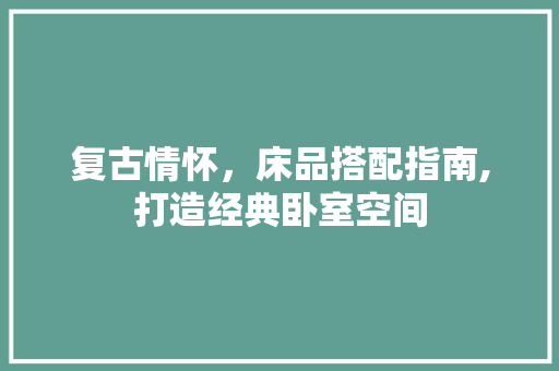 复古情怀，床品搭配指南,打造经典卧室空间