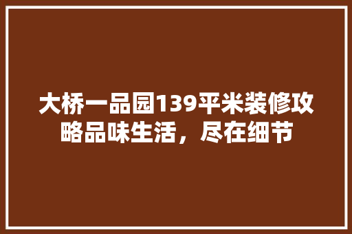 大桥一品园139平米装修攻略品味生活，尽在细节