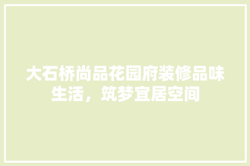 大石桥尚品花园府装修品味生活，筑梦宜居空间