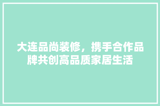 大连品尚装修，携手合作品牌共创高品质家居生活