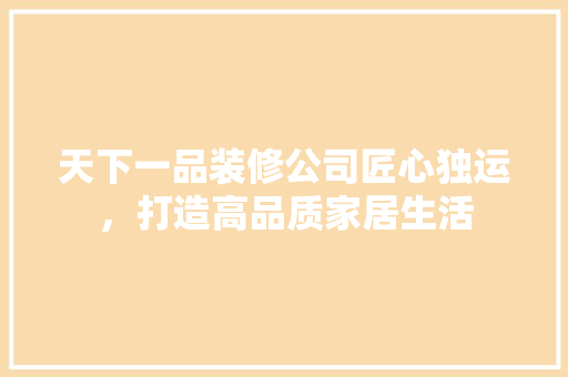 天下一品装修公司匠心独运，打造高品质家居生活  第1张