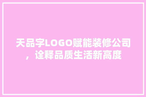 天品字LOGO赋能装修公司，诠释品质生活新高度