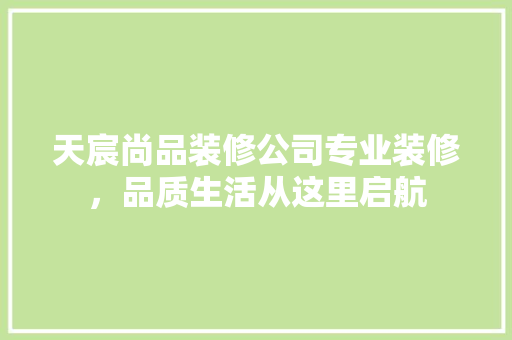 天宸尚品装修公司专业装修，品质生活从这里启航