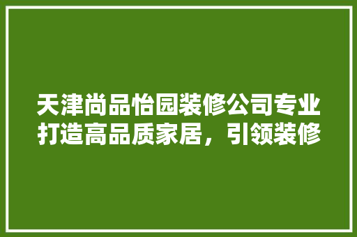 天津尚品怡园装修公司专业打造高品质家居，引领装修新潮流