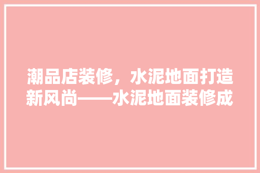 潮品店装修，水泥地面打造新风尚——水泥地面装修成本及优势