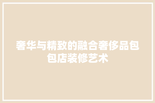 奢华与精致的融合奢侈品包包店装修艺术