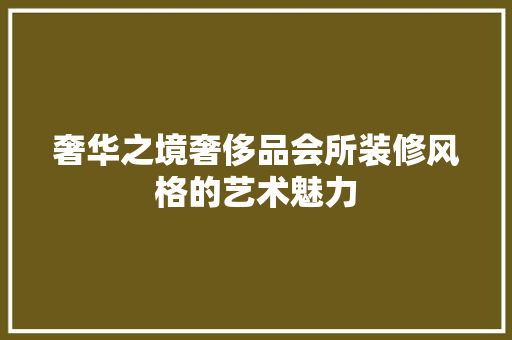 奢华之境奢侈品会所装修风格的艺术魅力  第1张