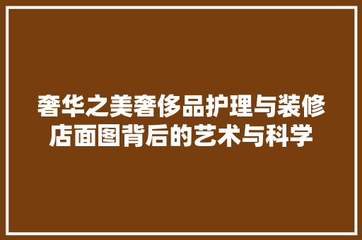 奢华之美奢侈品护理与装修店面图背后的艺术与科学
