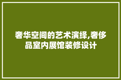 奢华空间的艺术演绎,奢侈品室内展馆装修设计