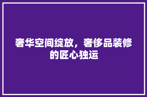 奢华空间绽放，奢侈品装修的匠心独运  第1张