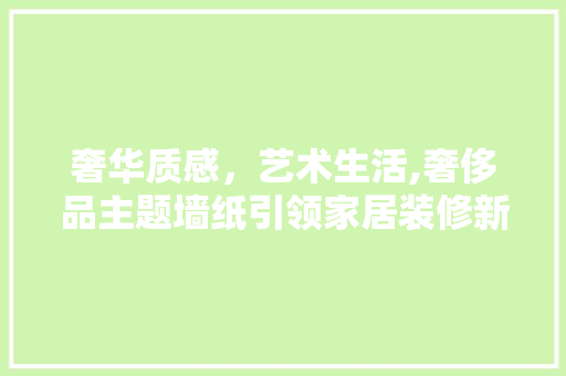 奢华质感，艺术生活,奢侈品主题墙纸引领家居装修新潮流