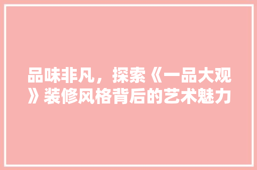 品味非凡，探索《一品大观》装修风格背后的艺术魅力
