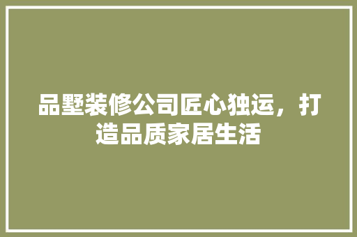品墅装修公司匠心独运，打造品质家居生活