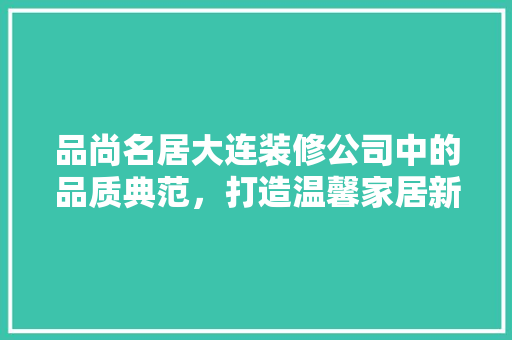 品尚名居大连装修公司中的品质典范，打造温馨家居新篇章
