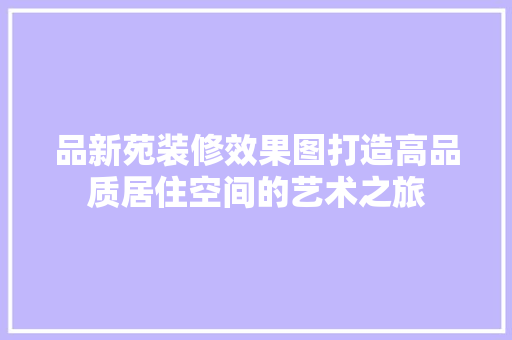 品新苑装修效果图打造高品质居住空间的艺术之旅