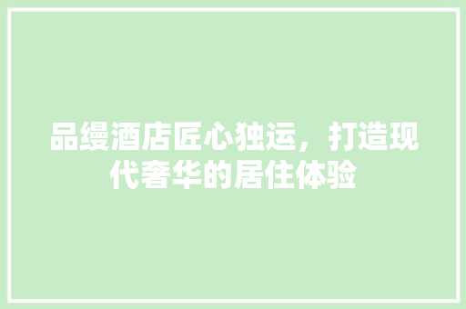 品缦酒店匠心独运，打造现代奢华的居住体验