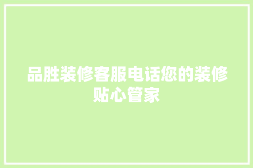 品胜装修客服电话您的装修贴心管家