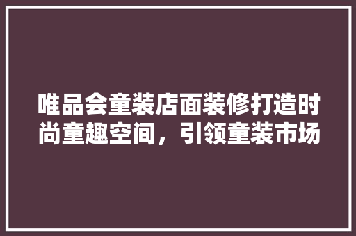 唯品会童装店面装修打造时尚童趣空间，引领童装市场新潮流