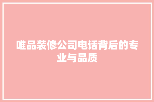 唯品装修公司电话背后的专业与品质