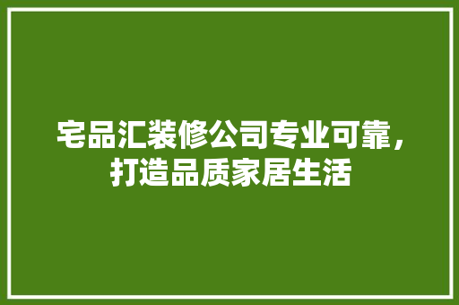 宅品汇装修公司专业可靠，打造品质家居生活