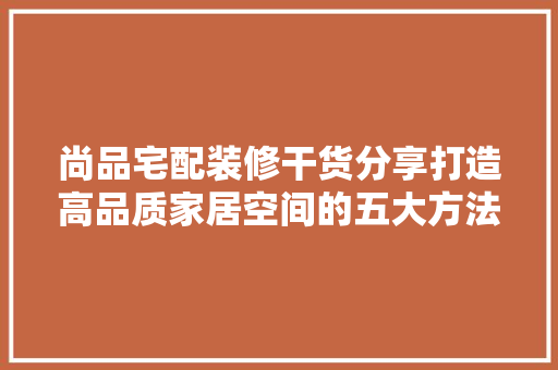 尚品宅配装修干货分享打造高品质家居空间的五大方法