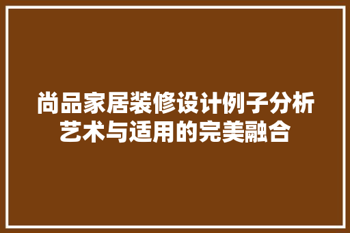 尚品家居装修设计例子分析艺术与适用的完美融合