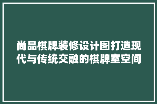 尚品棋牌装修设计图打造现代与传统交融的棋牌室空间