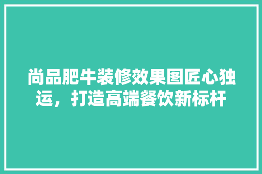 尚品肥牛装修效果图匠心独运，打造高端餐饮新标杆