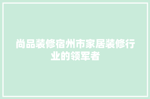 尚品装修宿州市家居装修行业的领军者  第1张