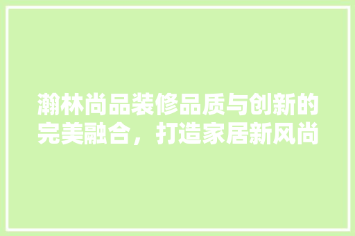 瀚林尚品装修品质与创新的完美融合，打造家居新风尚