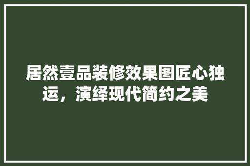 居然壹品装修效果图匠心独运，演绎现代简约之美