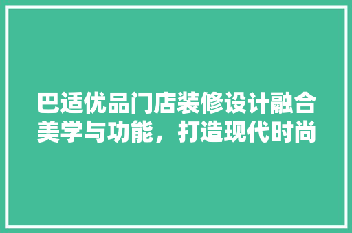 巴适优品门店装修设计融合美学与功能，打造现代时尚购物空间